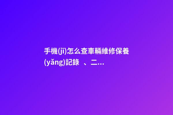 手機(jī)怎么查車輛維修保養(yǎng)記錄、二手車查詢車況？